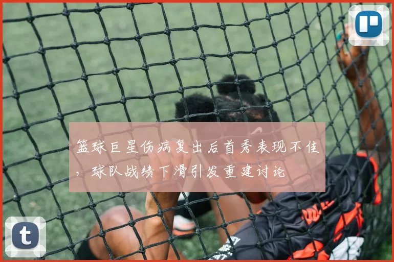 篮球巨星伤病复出后首秀表现不佳,球队战绩下滑引发重建讨论