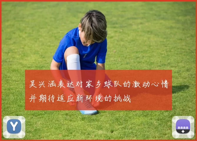 吴兴涵表达对家乡球队的激动心情并期待适应新环境的挑战