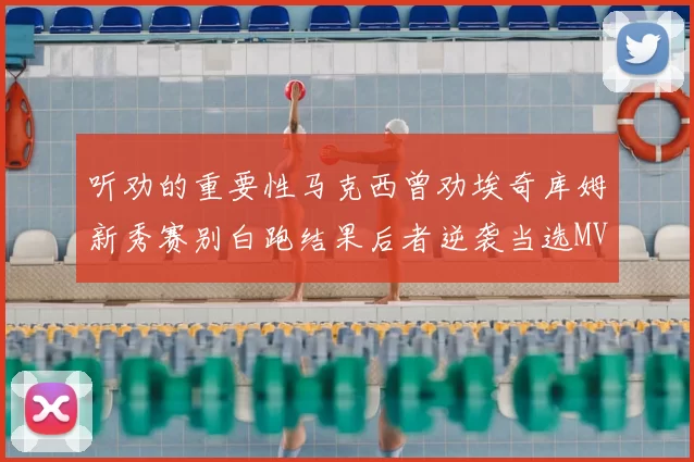 听劝的重要性马克西曾劝埃奇库姆新秀赛别白跑结果后者逆袭当选MVP