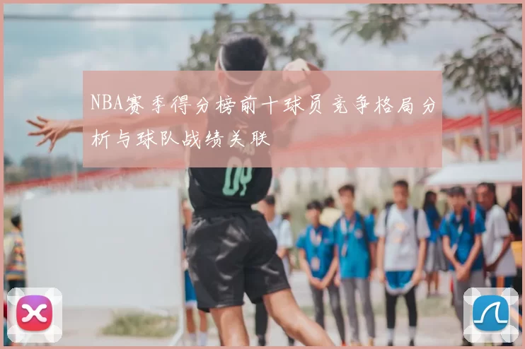 NBA赛季得分榜前十球员竞争格局分析与球队战绩关联