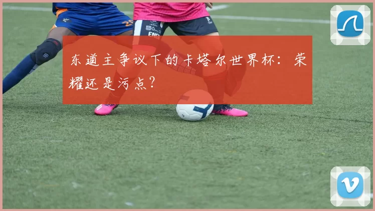 东道主争议下的卡塔尔世界杯:荣耀还是污点?