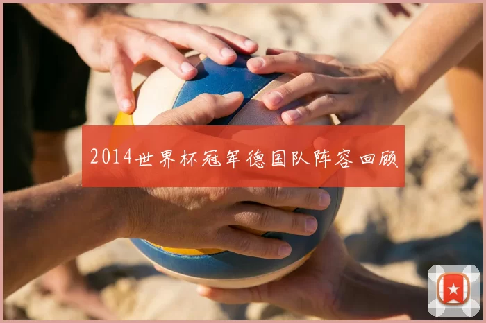 2014世界杯冠军德国队阵容回顾