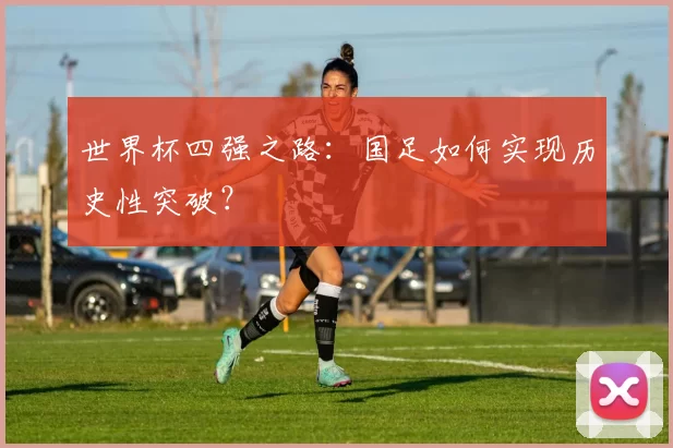 世界杯四强之路:国足如何实现历史性突破?