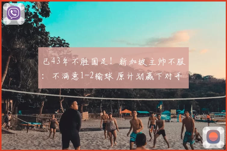 已43年不胜国足！新加坡主帅不服：不满意1-2输球 原计划赢下对手