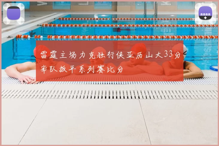 雷霆主场力克独行侠亚历山大33分率队扳平系列赛比分