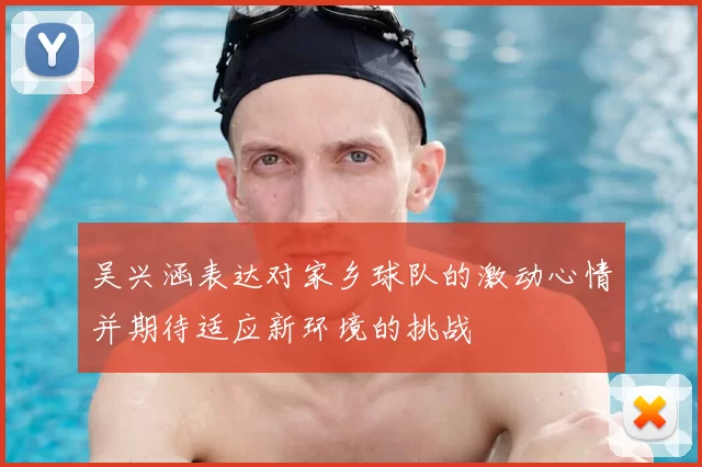吴兴涵表达对家乡球队的激动心情并期待适应新环境的挑战