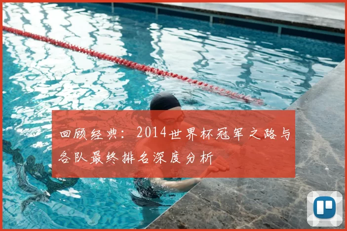 回顾经典:2014世界杯冠军之路与各队最终排名深度分析