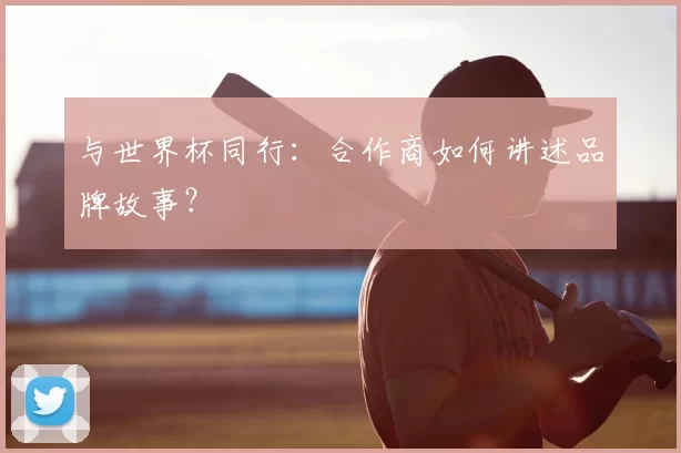 与世界杯同行：合作商如何讲述品牌故事？