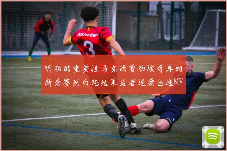 听劝的重要性马克西曾劝埃奇库姆新秀赛别白跑结果后者逆袭当选MVP