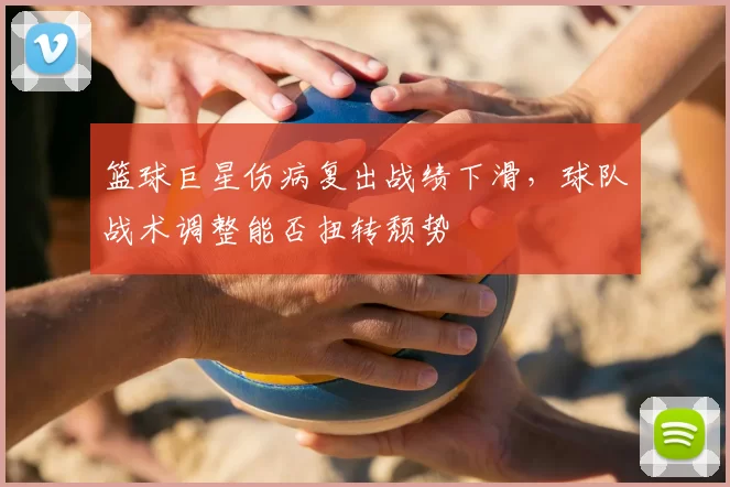 篮球巨星伤病复出战绩下滑，球队战术调整能否扭转颓势