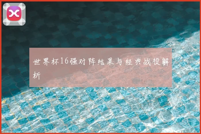 世界杯16强对阵结果与经典战役解析