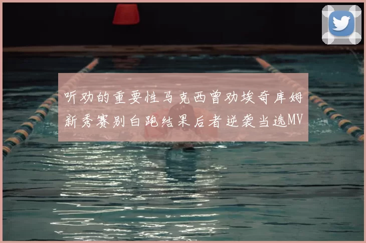 听劝的重要性马克西曾劝埃奇库姆新秀赛别白跑结果后者逆袭当选MVP