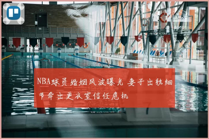 NBA球员婚姻风波曝光 妻子出轨细节牵出更衣室信任危机