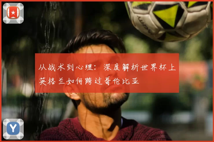 从战术到心理：深度解析世界杯上英格兰如何跨过哥伦比亚