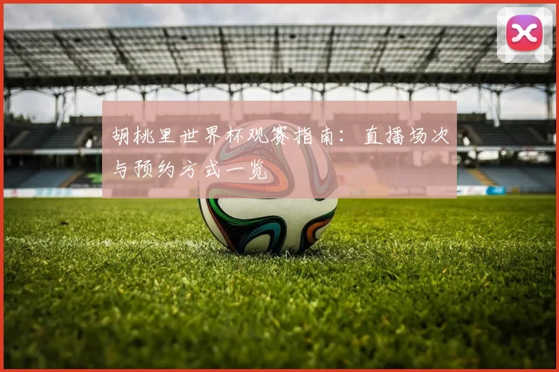 胡桃里世界杯观赛指南:直播场次与预约方式一览