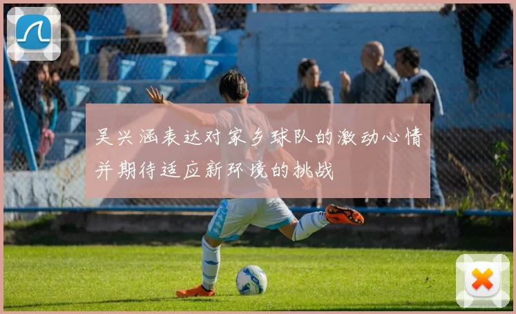 吴兴涵表达对家乡球队的激动心情并期待适应新环境的挑战