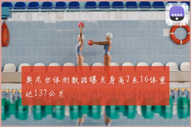 奥尼尔体测数据曝光身高2米16体重达137公斤