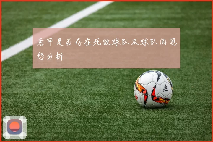 意甲是否存在死敌球队及球队间恩怨分析