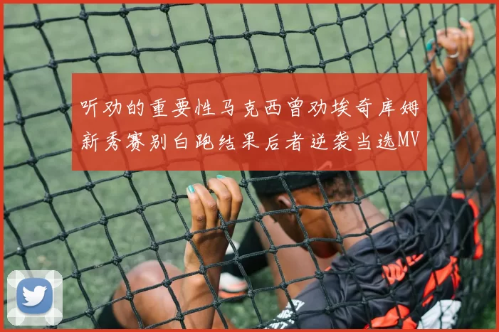 听劝的重要性马克西曾劝埃奇库姆新秀赛别白跑结果后者逆袭当选MVP