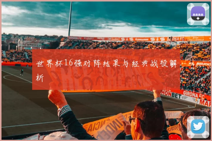世界杯16强对阵结果与经典战役解析