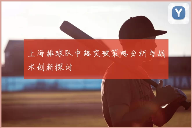 上海排球队中路突破策略分析与战术创新探讨