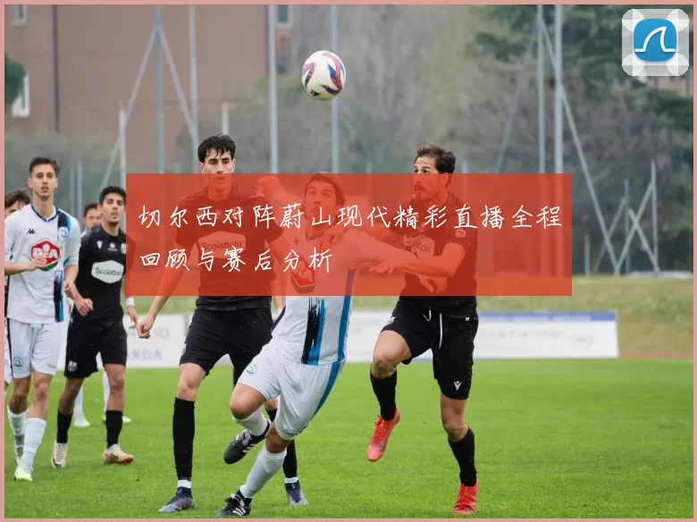 切尔西对阵蔚山现代精彩直播全程回顾与赛后分析