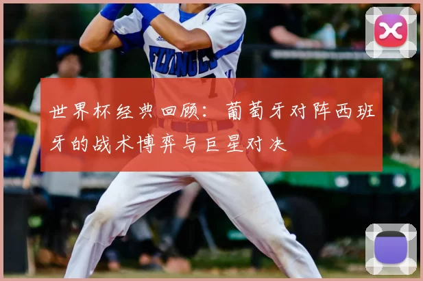 世界杯经典回顾：葡萄牙对阵西班牙的战术博弈与巨星对决