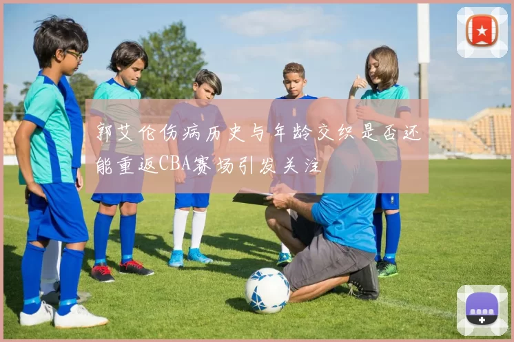 郭艾伦伤病历史与年龄交织是否还能重返CBA赛场引发关注