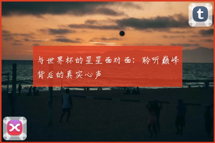 与世界杯的星星面对面：聆听巅峰背后的真实心声