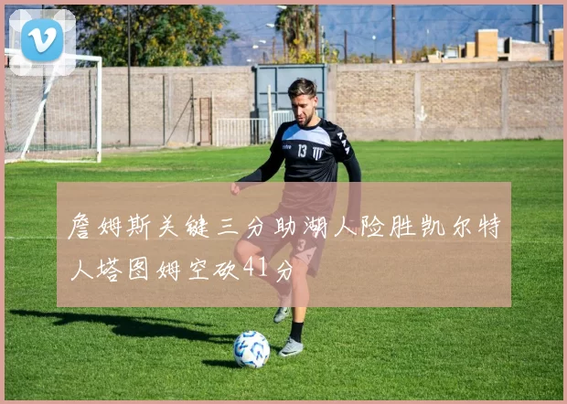 詹姆斯关键三分助湖人险胜凯尔特人塔图姆空砍41分