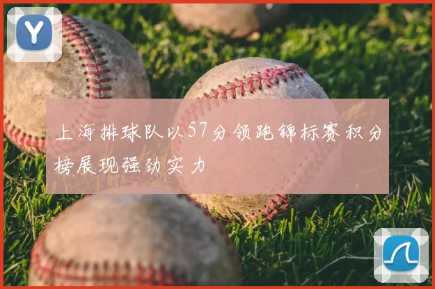 上海排球队以57分领跑锦标赛积分榜展现强劲实力