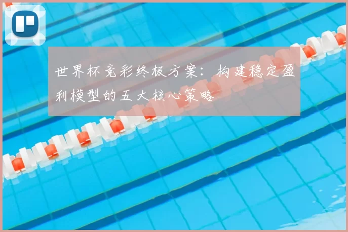 世界杯竞彩终极方案:构建稳定盈利模型的五大核心策略