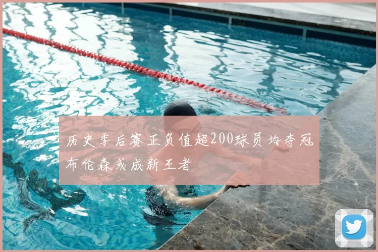 历史季后赛正负值超200球员均夺冠布伦森或成新王者