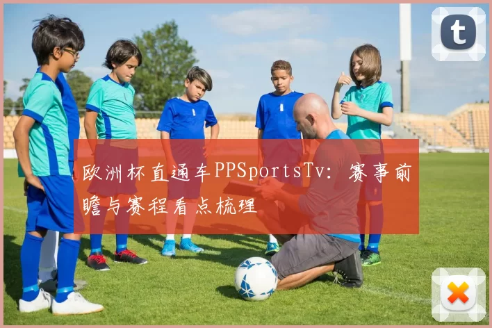 欧洲杯直通车PPSportsTv：赛事前瞻与赛程看点梳理