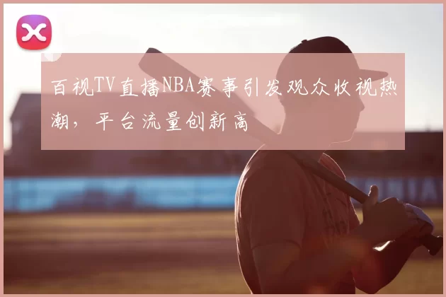 百视TV直播NBA赛事引发观众收视热潮，平台流量创新高
