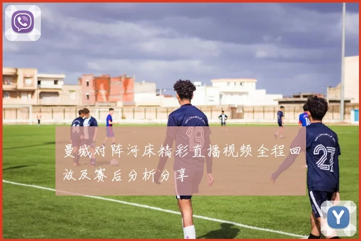 曼城对阵河床精彩直播视频全程回放及赛后分析分享