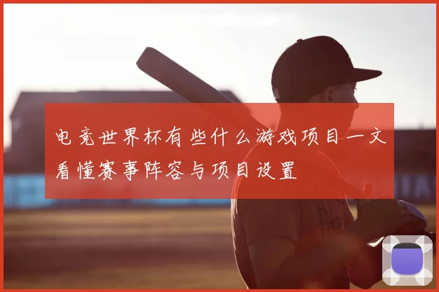 电竞世界杯有些什么游戏项目一文看懂赛事阵容与项目设置
