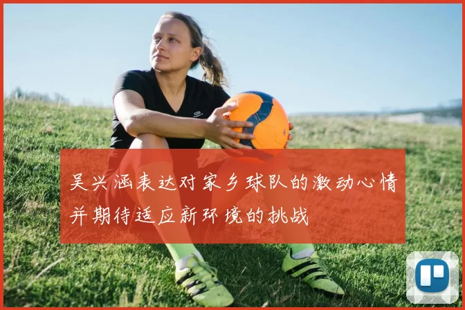 吴兴涵表达对家乡球队的激动心情并期待适应新环境的挑战