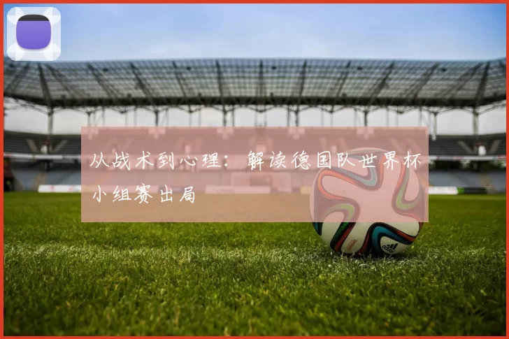 从战术到心理:解读德国队世界杯小组赛出局