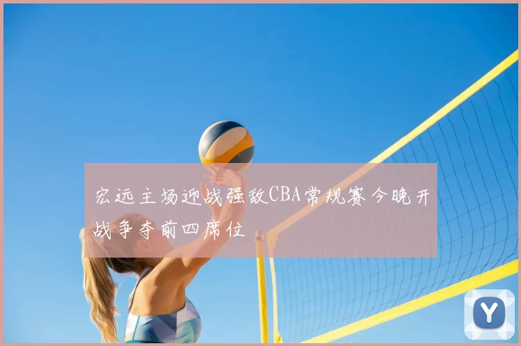 宏远主场迎战强敌CBA常规赛今晚开战争夺前四席位