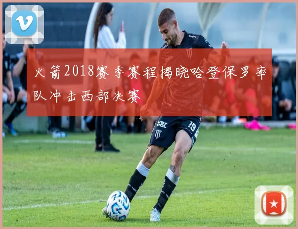 火箭2018赛季赛程揭晓哈登保罗率队冲击西部决赛