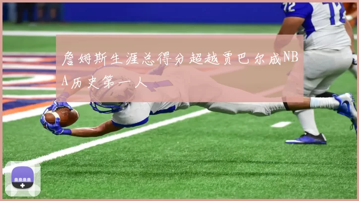 詹姆斯生涯总得分超越贾巴尔成NBA历史第一人