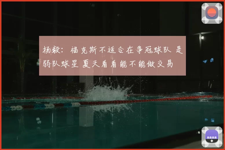 杨毅:福克斯不适合在争冠球队 是弱队球星 夏天看看能不能做交易