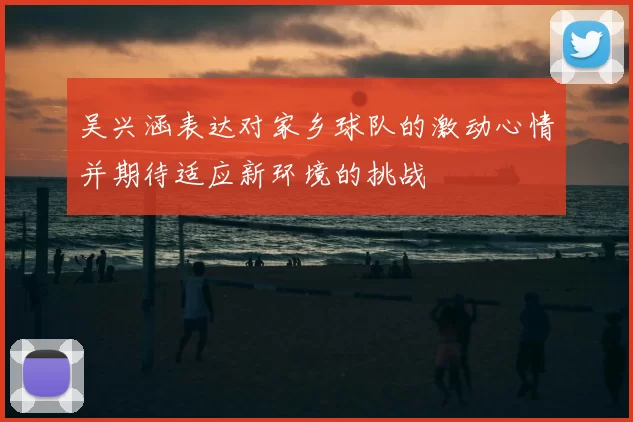 吴兴涵表达对家乡球队的激动心情并期待适应新环境的挑战