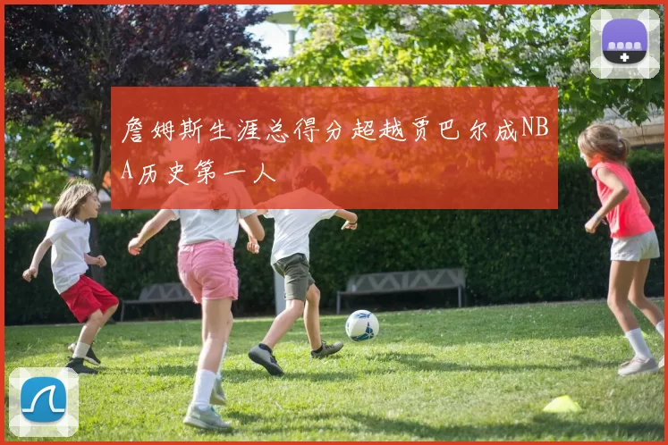 詹姆斯生涯总得分超越贾巴尔成NBA历史第一人