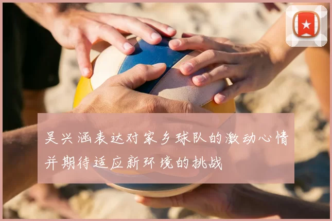 吴兴涵表达对家乡球队的激动心情并期待适应新环境的挑战