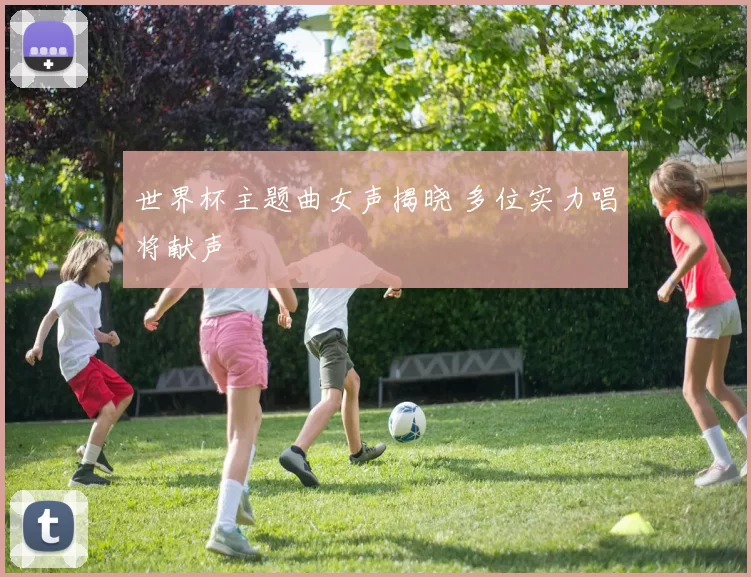 世界杯主题曲女声揭晓 多位实力唱将献声