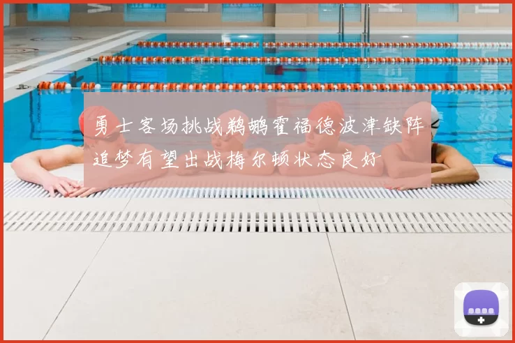 勇士客场挑战鹈鹕霍福德波津缺阵追梦有望出战梅尔顿状态良好