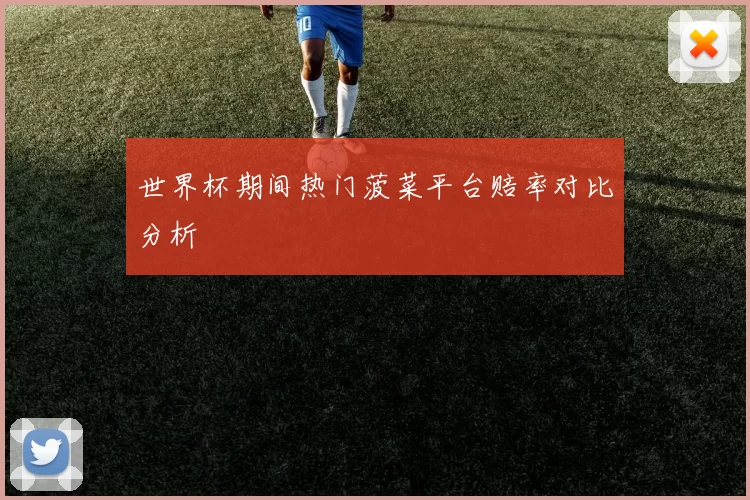 世界杯期间热门菠菜平台赔率对比分析