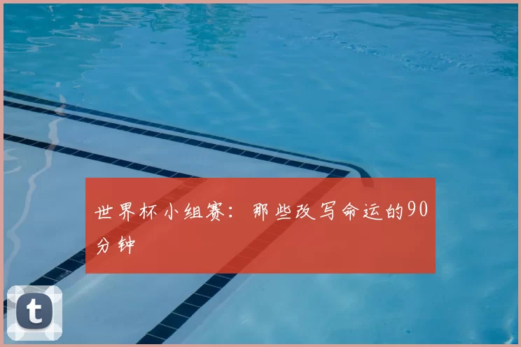 世界杯小组赛：那些改写命运的90分钟